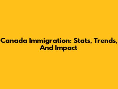 Canada Immigration: Stats, Trends, And Impact