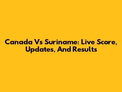 Canada Vs Suriname: Live Score, Updates, And Results