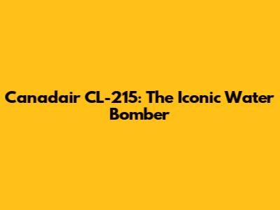 Canadair CL-215: The Iconic Water Bomber