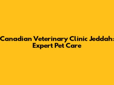 Canadian Veterinary Clinic Jeddah: Expert Pet Care