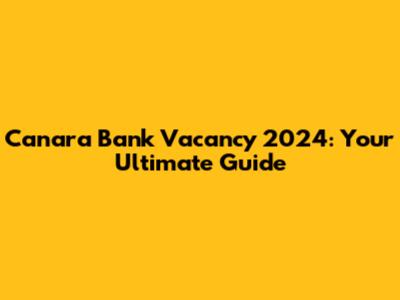 Canara Bank Vacancy 2024: Your Ultimate Guide