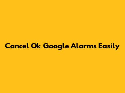 Cancel Ok Google Alarms Easily