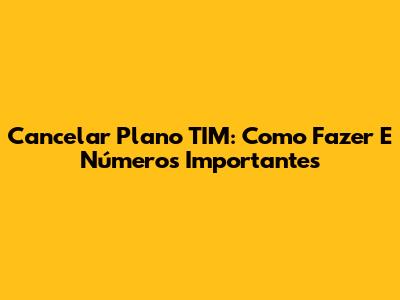 Cancelar Plano TIM: Como Fazer E Números Importantes