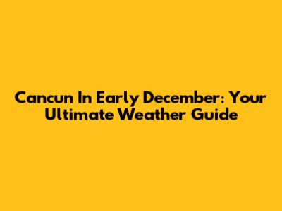 Cancun In Early December: Your Ultimate Weather Guide