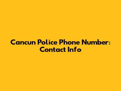 Cancun Police Phone Number: Contact Info