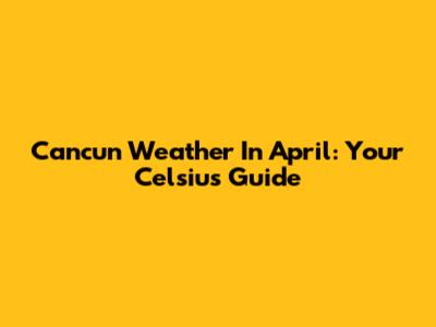 Cancun Weather In April: Your Celsius Guide