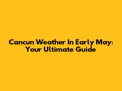 Cancun Weather In Early May: Your Ultimate Guide