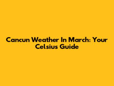 Cancun Weather In March: Your Celsius Guide