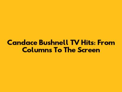 Candace Bushnell TV Hits: From Columns To The Screen