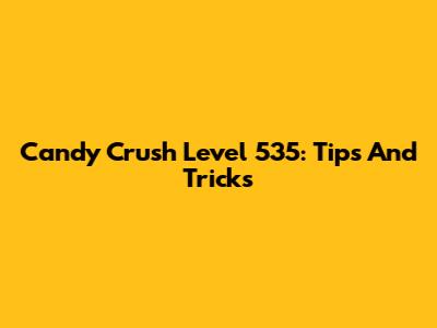 Candy Crush Level 535: Tips And Tricks