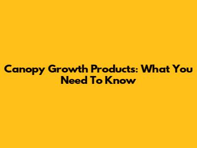 Canopy Growth Products: What You Need To Know