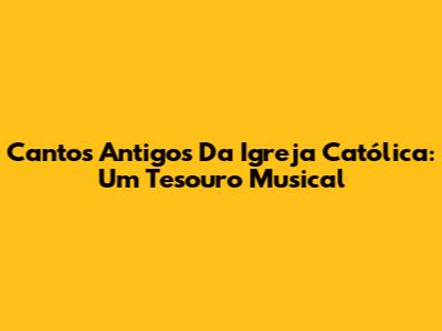 Cantos Antigos Da Igreja Católica: Um Tesouro Musical