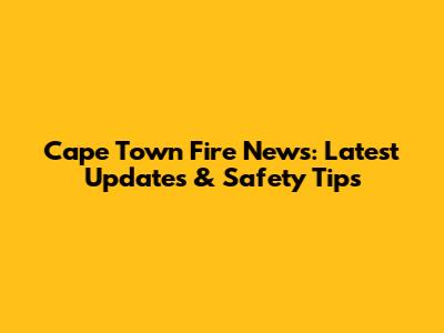 Cape Town Fire News: Latest Updates & Safety Tips