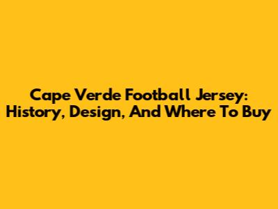 Cape Verde Football Jersey: History, Design, And Where To Buy