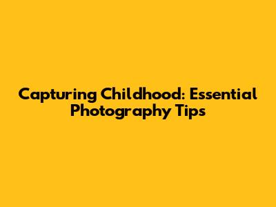 Capturing Childhood: Essential Photography Tips
