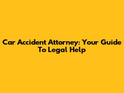 Car Accident Attorney: Your Guide To Legal Help
