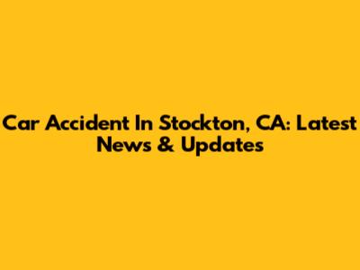 Car Accident In Stockton, CA: Latest News & Updates