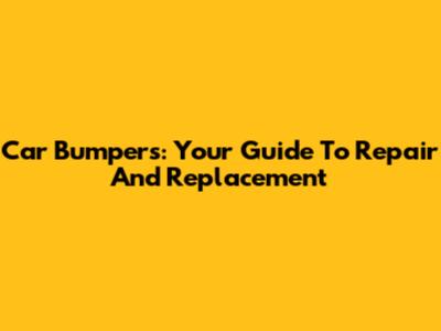 Car Bumpers: Your Guide To Repair And Replacement