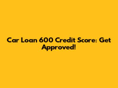 Car Loan 600 Credit Score: Get Approved!