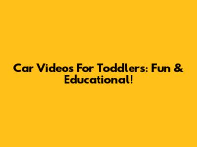 Car Videos For Toddlers: Fun & Educational!