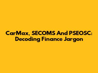 CarMax, SECOMS And PSEOSC: Decoding Finance Jargon