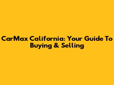 CarMax California: Your Guide To Buying & Selling