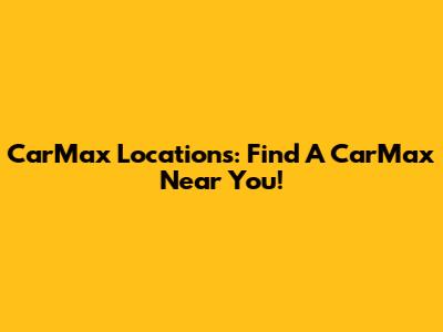 CarMax Locations: Find A CarMax Near You!