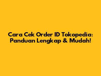 Cara Cek Order ID Tokopedia: Panduan Lengkap & Mudah!