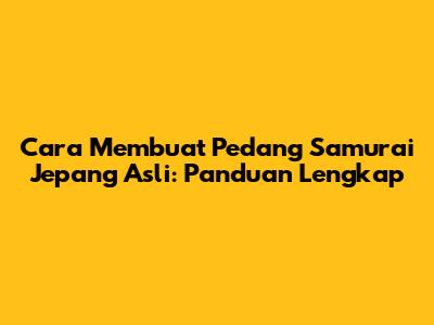 Cara Membuat Pedang Samurai Jepang Asli: Panduan Lengkap