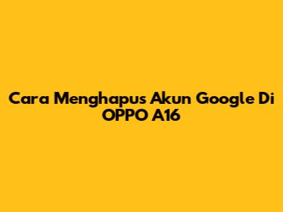 Cara Menghapus Akun Google Di OPPO A16