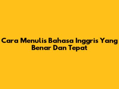 Cara Menulis Bahasa Inggris Yang Benar Dan Tepat