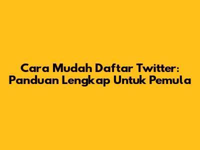 Cara Mudah Daftar Twitter: Panduan Lengkap Untuk Pemula