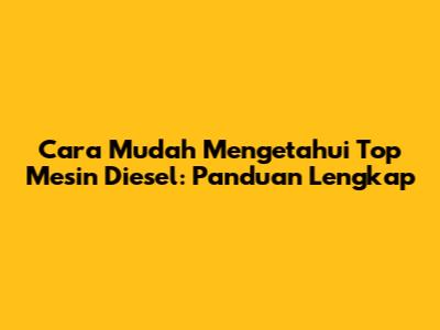 Cara Mudah Mengetahui Top Mesin Diesel: Panduan Lengkap