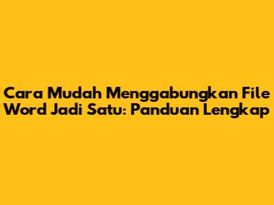 Cara Mudah Menggabungkan File Word Jadi Satu: Panduan Lengkap