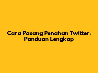 Cara Pasang Penahan Twitter: Panduan Lengkap