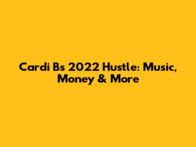Cardi B's 2022 Hustle: Music, Money & More