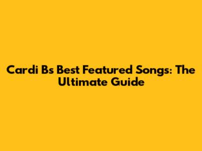 Cardi B's Best Featured Songs: The Ultimate Guide