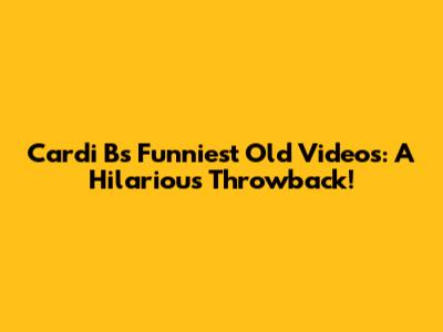 Cardi B's Funniest Old Videos: A Hilarious Throwback!