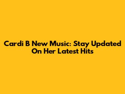 Cardi B New Music: Stay Updated On Her Latest Hits