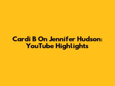 Cardi B On Jennifer Hudson: YouTube Highlights