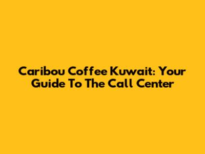 Caribou Coffee Kuwait: Your Guide To The Call Center