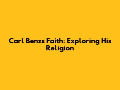 Carl Benz's Faith: Exploring His Religion