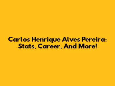 Carlos Henrique Alves Pereira: Stats, Career, And More!