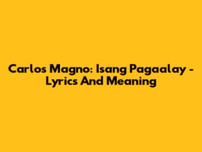 Carlos Magno: Isang Pagaalay - Lyrics And Meaning