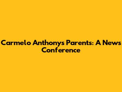 Carmelo Anthony's Parents: A News Conference