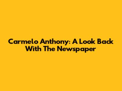 Carmelo Anthony: A Look Back With The Newspaper