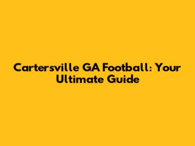Cartersville GA Football: Your Ultimate Guide