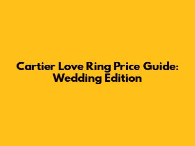 Cartier Love Ring Price Guide: Wedding Edition