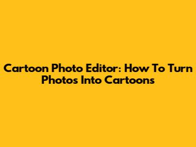 Cartoon Photo Editor: How To Turn Photos Into Cartoons