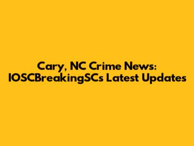 Cary, NC Crime News: IOSCBreakingSC's Latest Updates